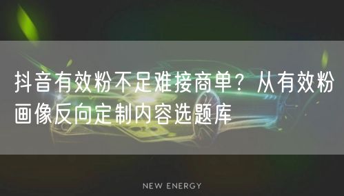 抖音有效粉不足难接商单？从有效粉画像反向定制内容选题库