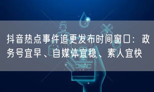 抖音热点事件追更发布时间窗口：政务号宜早、自媒体宜稳、素人宜快