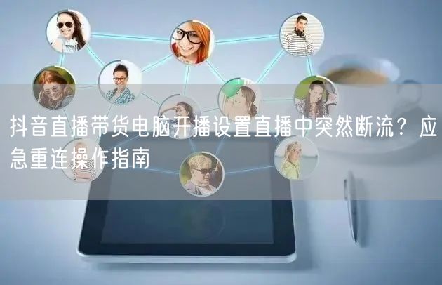 抖音直播带货电脑开播设置直播中突然断流？应急重连操作指南