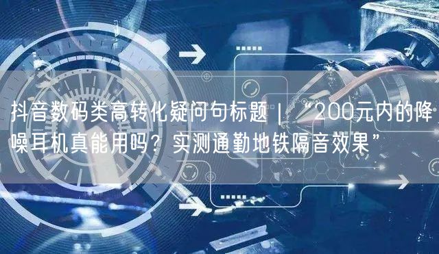 抖音数码类高转化疑问句标题｜“200元内的降噪耳机真能用吗？实测通勤地铁隔音效果