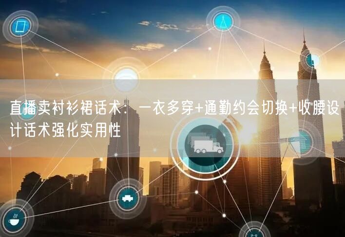 直播卖衬衫裙话术：一衣多穿+通勤约会切换+收腰设计话术强化实用性