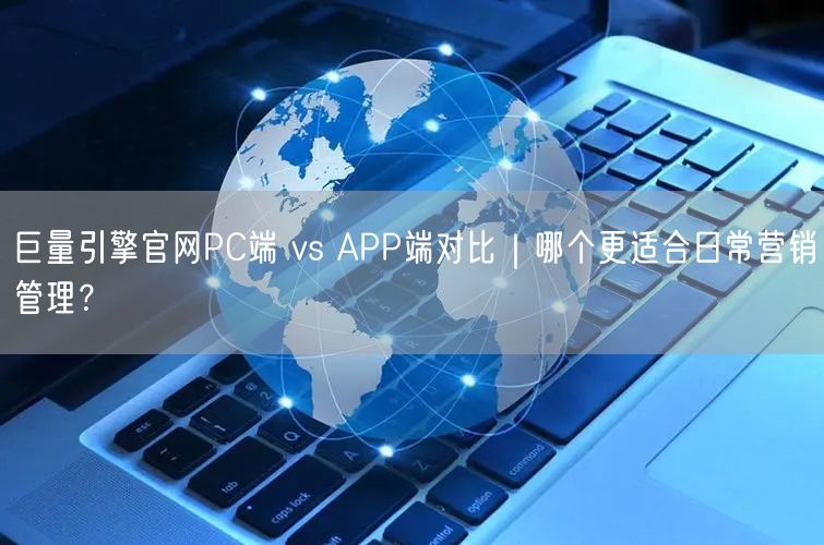 巨量引擎官网PC端 vs APP端对比｜哪个更适合日常营销管理？