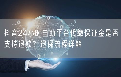 抖音24小时自助平台代缴保证金是否支持退款？退保流程详解
