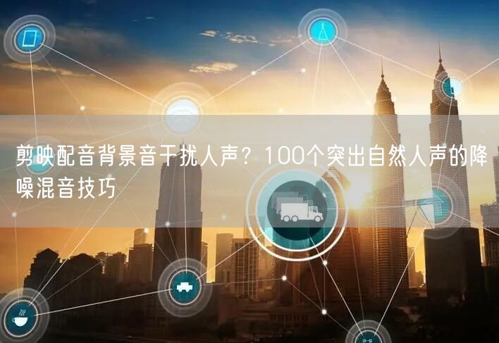 剪映配音背景音干扰人声？100个突出自然人声的降噪混音技巧