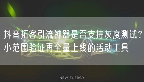 抖音拓客引流神器是否支持灰度测试？小范围验证再全量上线的活动工具