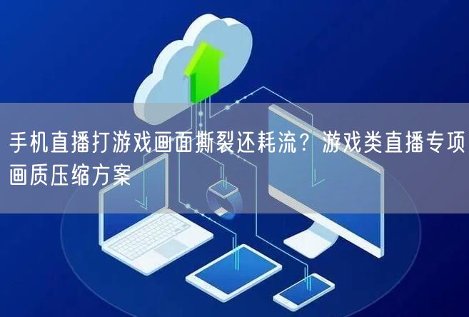 手机直播打游戏画面撕裂还耗流？游戏类直播专项画质压缩方案