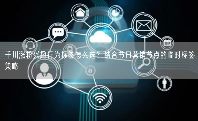 千川涨粉兴趣行为标签怎么选？结合节日营销节点的临时标签策略