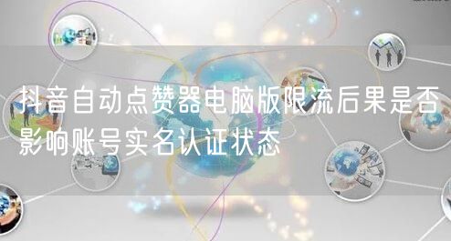 抖音自动点赞器电脑版限流后果是否影响账号实名认证状态