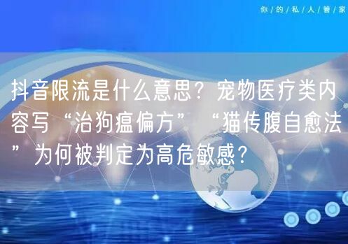抖音限流是什么意思？宠物医疗类内容写“治狗瘟偏方”“猫传腹自愈法”为何被判定为高