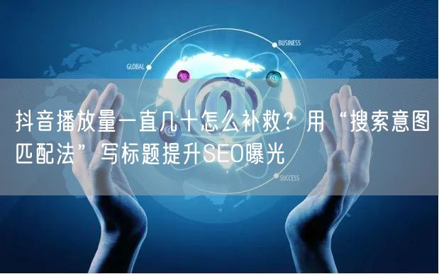 抖音播放量一直几十怎么补救？用“搜索意图匹配法”写标题提升SEO曝光