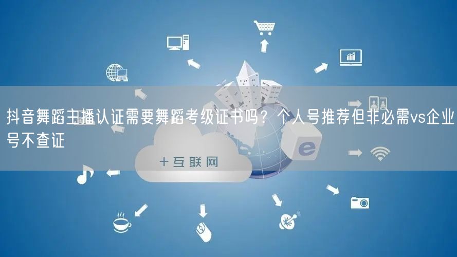 抖音舞蹈主播认证需要舞蹈考级证书吗？个人号推荐但非必需vs企业号不查证