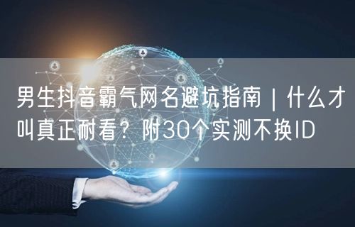 男生抖音霸气网名避坑指南｜什么才叫真正耐看？附30个实测不换ID