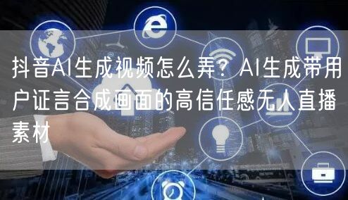 抖音AI生成视频怎么弄？AI生成带用户证言合成画面的高信任感无人直播素材