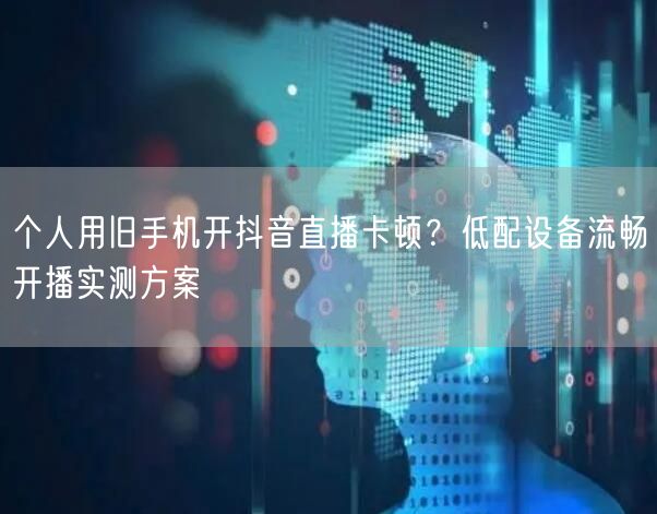 个人用旧手机开抖音直播卡顿？低配设备流畅开播实测方案